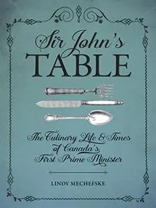 Sir John's Table: The Culinary Life and Times of Canada's First Prime Minister