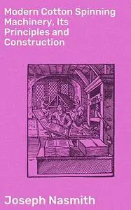 «Modern Cotton Spinning Machinery, Its Principles and Construction» by Joseph Nasmith