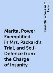 «Marital Power Exemplified in Mrs. Packard's Trial, and Self-Defence from the Charge of Insanity» by Elizabeth Parsons W