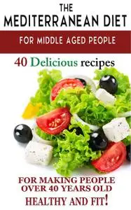 «Mediterranean diet for middle aged people: 40 delicious recipes to make people over 40 years old healthy and fit!”» by