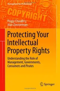 Protecting Your Intellectual Property Rights: Understanding the Role of Management, Governments, Consumers and Pirates 