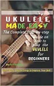 UKULELE MADE EASY - The Complete Step-By-Step Guide on How to Play the Ukulele for Beginners