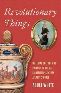 Revolutionary Things: Material Culture and Politics in the Late Eighteenth-Century Atlantic World