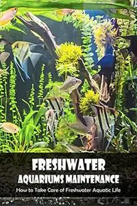 Freshwater Aquariums Maintenance: How to Take Care of Freshwater Aquatic Life: Aquariums Care