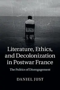 Literature, Ethics, and Decolonization in Postwar France: The Politics of Disengagement