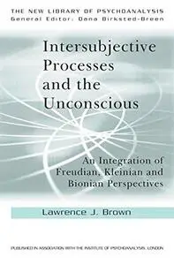 Intersubjective Processes and the Unconscious: An Integration of Freudian, Kleinian and Bionian Perspectives