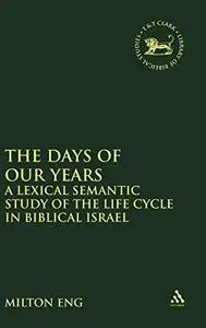 Days of Our Years: A Lexical Semantic Study of the Life Cycle in Biblical Israel (Library Hebrew Bible Old Testament Studies)