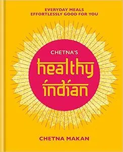 Chetna's Healthy Indian: Everyday Family Meals Effortlessly Good for You