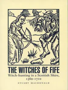 The Witches of Fife: Witch-hunting in a Scottish Shire, 1560-1710
