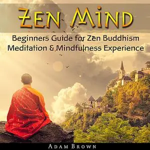 «Zen Mind: Beginners Guide for Zen Buddhism Meditation & Mindfulness Experience» by Adam Brown