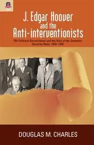 J. Edgar Hoover and the Anti-interventionists: FBI Political Surveillance and the Rise of the Domestic Security State, 1939–194