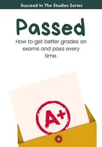 PASSED!: How to get better grades on exams and pass every time.