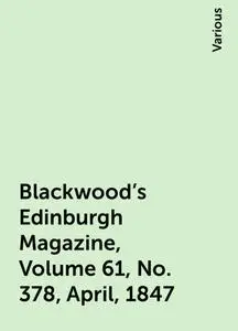 «Blackwood's Edinburgh Magazine, Volume 61, No. 378, April, 1847» by Various