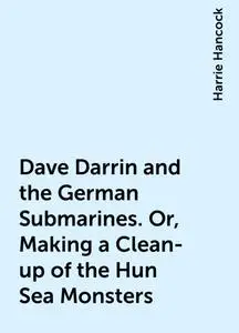 «Dave Darrin and the German Submarines. Or, Making a Clean-up of the Hun Sea Monsters» by Harrie Hancock