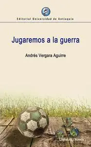 «Jugaremos a la guerra» by Andrés Vergara Aguirre