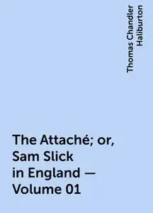 «The Attaché; or, Sam Slick in England — Volume 01» by Thomas Chandler Haliburton