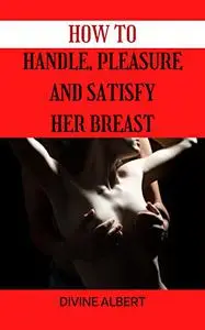 HOW TO HANDLE, PLEASURE AND SATISFY HER BREAST