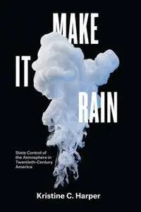 Make It Rain : State Control of the Atmosphere in Twentieth-Century America