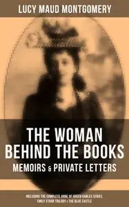 «Lucy Maud Montgomery, The Woman Behind The Books - Memoirs & Private Letters (Including The Complete Anne of Green Gabl