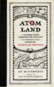 Atom Land: A Guided Tour Through the Strange (and Impossibly Small) World of Particle Physics