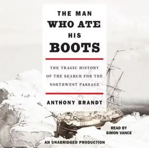 The Man Who Ate His Boots: The Tragic History of the Search for the Northwest Passage [Audiobook] {Repost}