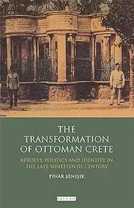 The Transformation of Ottoman Crete: Revolts, Politics and Identity in the Late Nineteenth Century