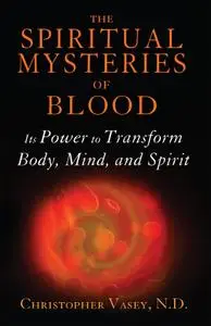 The Spiritual Mysteries of Blood: Its Power to Transform Body, Mind, and Spirit