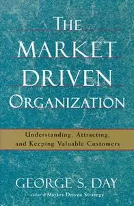 «The Market Driven Organization: Understanding, Attracting, and Keeping Valuable Customers» by George S. Day