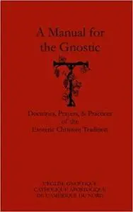 A Manual for the Gnostic: Doctrines, Prayers, and Practices of the Christian Esoteric Tradition