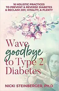 Wave Goodbye to Type 2 Diabetes: 16 Holistic Lifestyle Practices to Prevent & Reverse Diabetes & Reclaim Joy, Vitality,
