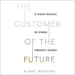 The Customer of the Future: 10 Guiding Principles for Winning Tomorrow's Business [Audiobook]