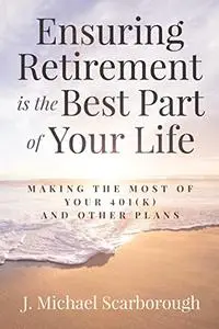 Ensuring Retirement is the Best Part of Your Life: Making the Most of Your 401(K) and Other Plans