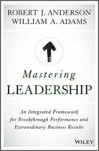 Mastering Leadership: An Integrated Framework for Breakthrough Performance and Extraordinary Business Results