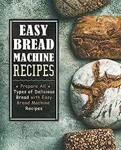 Easy Bread Machine Recipes: Prepare All Types of Delicious Bread at Home (2nd Edition)