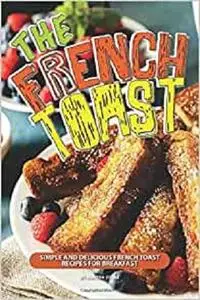 The French Toast Cookbook: Simple and Delicious French Toast Recipes for Breakfast