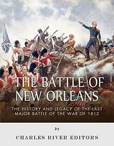 The Battle of New Orleans: The History and Legacy of the Last Major Battle of the War of 1812