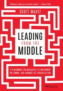 Leading from the Middle: A Playbook for Managers to Influence Up, Down, and Across the Organization