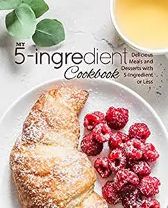 My 5-Ingredient Cookbook: Delicious Meals and Desserts with 5-Ingredients or Less