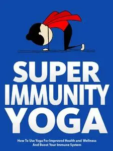 Super Immunity Yoga: How To Use Yoga For Improved Health and Wellness By Boosting Immunity