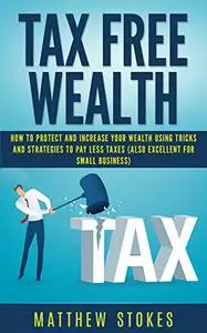 Tax Free Wealth: How To Protect And Increase Your Wealth Using Tricks And Strategies To Pay Less Taxes