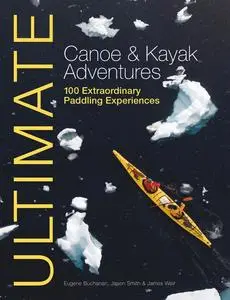 «Ultimate Canoe & Kayak Adventures» by Eugene Buchanan, James Weir, Jason Smith