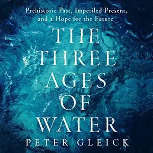 The Three Ages of Water: Prehistoric Past, Imperiled Present, and a Hope for the Future [Audiobook]
