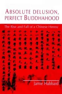 Absolute Delusion, Perfect Buddahood: The Rise and Fall of a Chinese Heresy by Jaime Hubbard