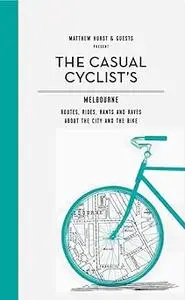 Casual Cyclist's Guide To Melbourne: Routes, Rides, Rants And Raves About The City And The Bike