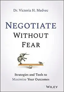 Negotiate Without Fear: Strategies and Tools to Maximize Your Outcomes