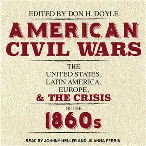 «American Civil Wars: The United States, Latin America, Europe, and the Crisis of the 1860s» by Don H. Doyle
