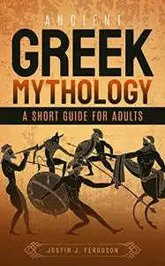 Ancient Greek Mythology A Short Guide For Adults: Explore Greek Myths, Legends, Gods, Heroes And Creatures