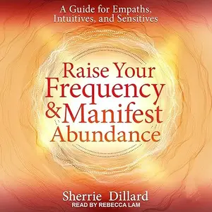 Raise Your Frequency and Manifest Abundance: A Guide for Empaths, Intuitives, and Sensitives [Audiobook]