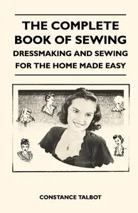 The Complete Book of Sewing - Dressmaking and Sewing for the Home Made Easy