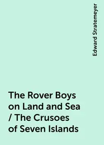 «The Rover Boys on Land and Sea / The Crusoes of Seven Islands» by Edward Stratemeyer